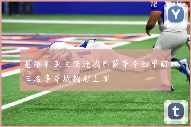 塞维利亚主场迎战巴萨争夺西甲前三名争夺战精彩上演