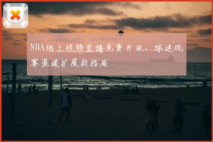 NBA线上视频直播免费开放，球迷观赛渠道扩展新格局