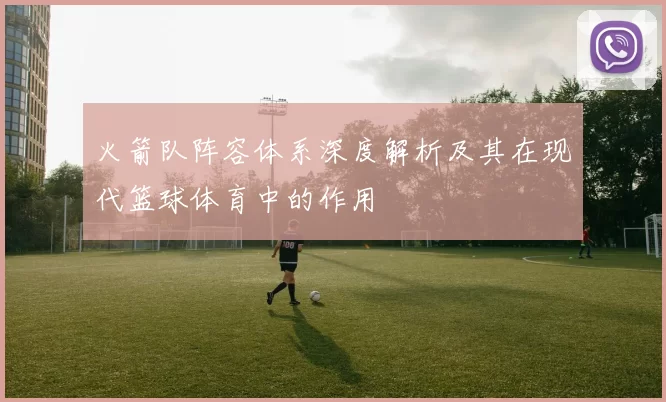 火箭队阵容体系深度解析及其在现代篮球体育中的作用