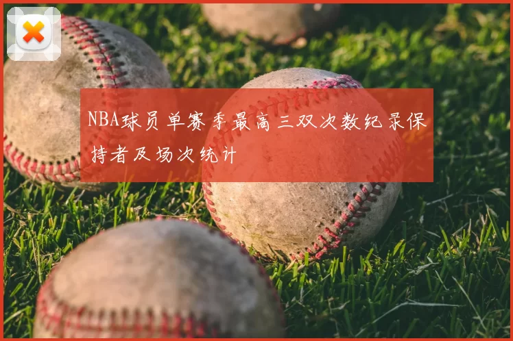 NBA球员单赛季最高三双次数纪录保持者及场次统计