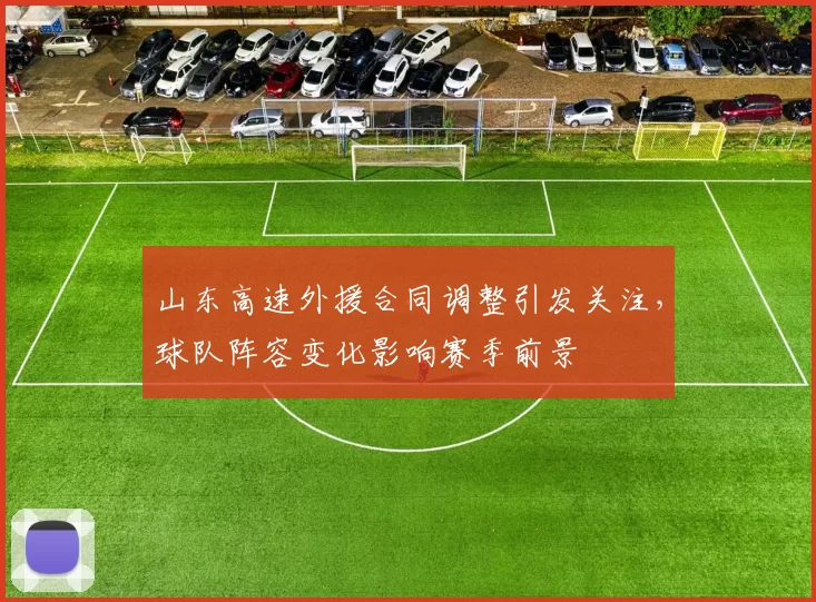 山东高速外援合同调整引发关注,球队阵容变化影响赛季前景