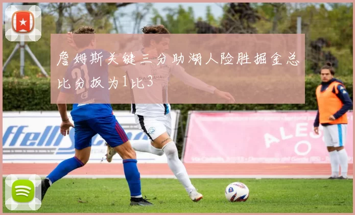 詹姆斯关键三分助湖人险胜掘金总比分扳为1比3