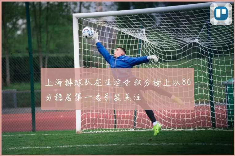 上海排球队在亚运会积分榜上以86分稳居第一名引发关注