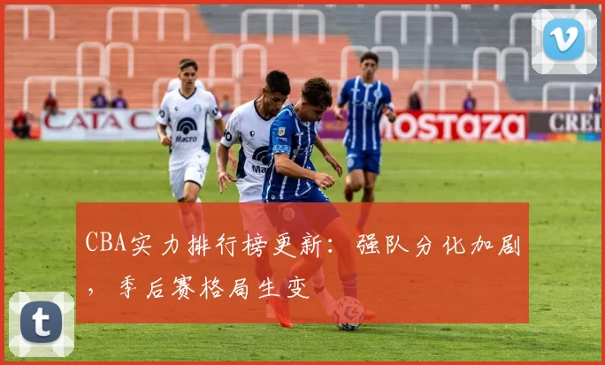 CBA实力排行榜更新：强队分化加剧，季后赛格局生变