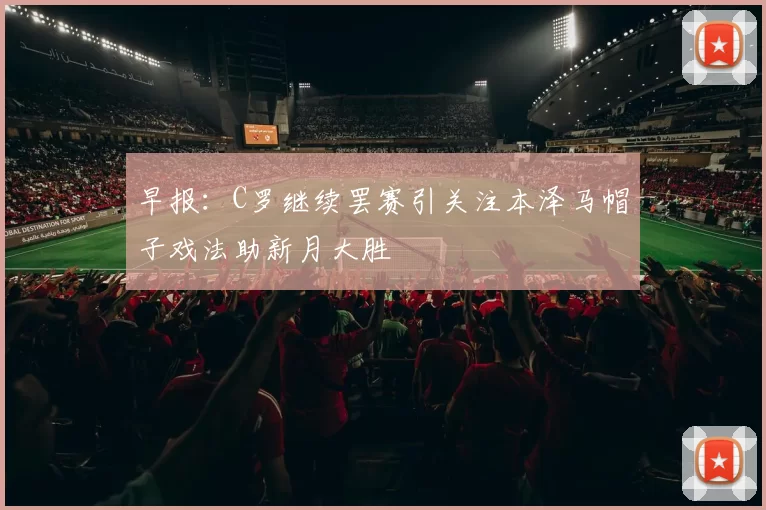 早报：C罗继续罢赛引关注本泽马帽子戏法助新月大胜