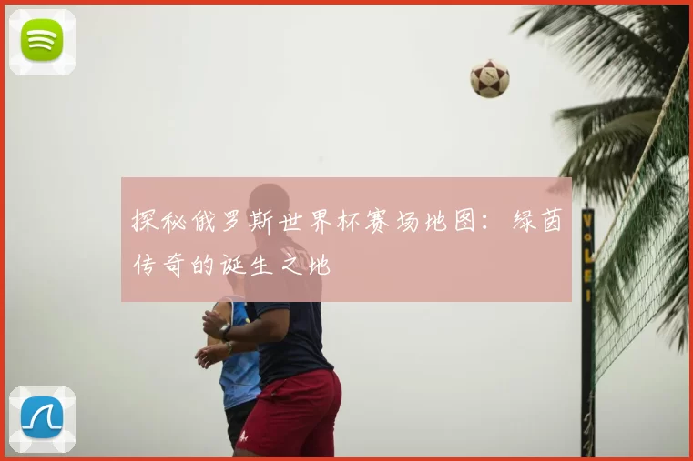 探秘俄罗斯世界杯赛场地图：绿茵传奇的诞生之地